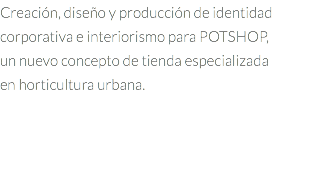 Creación, diseño y producción de identidad corporativa e interiorismo para POTSHOP, un nuevo concepto de tienda especializada en horticultura urbana.