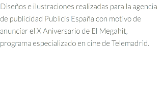 Diseños e ilustraciones realizadas para la agencia de publicidad Publicis España con motivo de anunciar el X Aniversario de El Megahit, programa especializado en cine de Telemadrid.