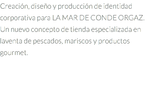 Creación, diseño y producción de identidad corporativa para LA MAR DE CONDE ORGAZ. Un nuevo concepto de tienda especializada en laventa de pescados, mariscos y productos gourmet.
