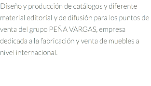 Diseño y producción de catálogos y diferente material editorial y de difusión para los puntos de venta del grupo PEÑA VARGAS, empresa dedicada a la fabricación y venta de muebles a nivel internacional.